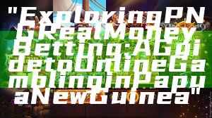 "Exploring PNG Real Money Betting: A Guide to Online Gambling in Papua New Guinea"