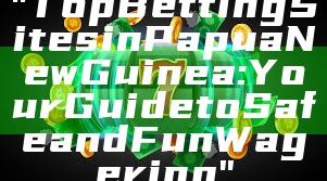 "Top Betting Sites in Papua New Guinea: Your Guide to Safe and Fun Wagering"