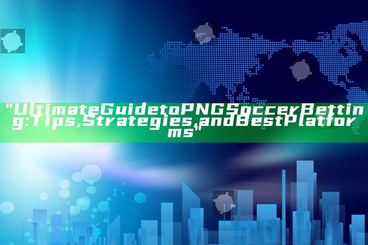 "Ultimate Guide to PNG Soccer Betting: Tips, Strategies, and Best Platforms"