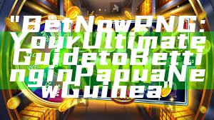 "Bet Now PNG: Your Ultimate Guide to Betting in Papua New Guinea"