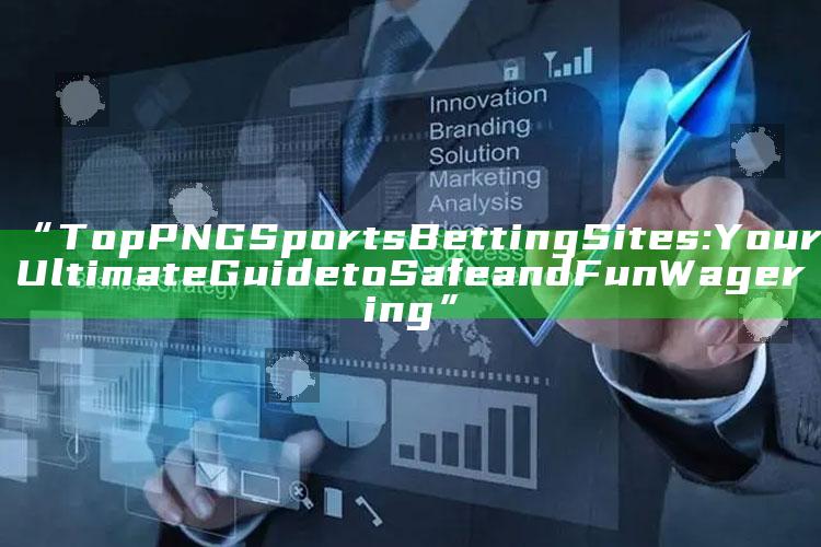 “Top PNG Sports Betting Sites: Your Ultimate Guide to Safe and Fun Wagering”
